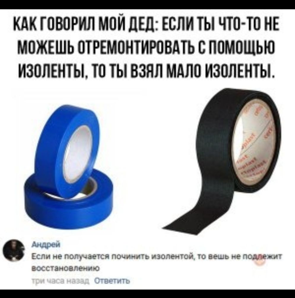 КАК ГОВОРИЛ МОЙ ЛЕД ЕСЛИ ТЫ ЧТО ТО НЕ МОЖЕШЬ ОТРЕМОНТИРОВАТЬ О ПОМОЩЬЮ ИЗОПЕНТЫ ТО ТЫ ВЗЯЛ МАЛО ИЗОЛЕНТЫ Если не лог чашей помипиь изопеигок то вещь не пешим акстановлению