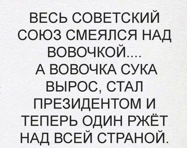 ВЕСЬ СОВЕТСКИЙ СОЮЗ СМЕЯЛСЯ НАД ВОВОЧКОЙ А ВОВОЧКА СУКА ВЫРОС СТАЛ ПРЕЗИДЕНТОМ И ТЕПЕРЬ ОДИН РЖЁТ НАД ВСЕЙ СТРАНОЙ
