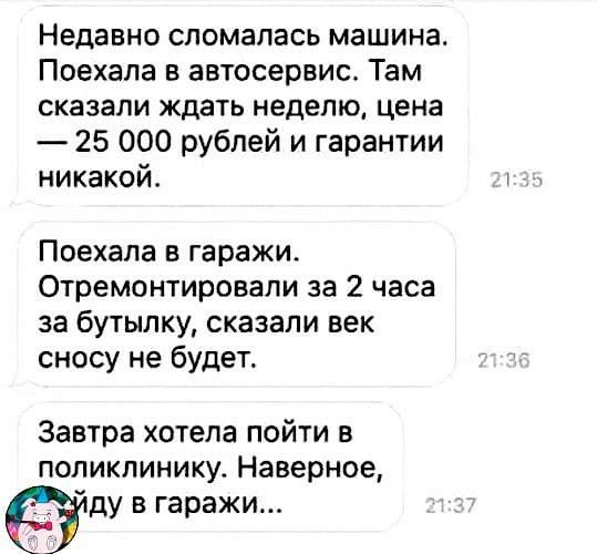 Недавно сломалась машина Поехала в автосервис Там сказали ждать неделю цена 25 000 рублей и гарантии никакой Поехала в гаражи Отремонтировапи за 2 часа за бутылку сказали век сносу не будет Завтра хотела пойти в поликлинику Наверное ду в гаражи