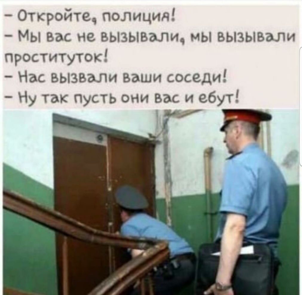 Откройтеч полиция МЫ Вас не ВЫЗЫВЗЛИ МЫ ВЫЗЫВЭЛИ проституток Нас вызвали ваши соседи Ну так ПуСТЬ они вас и ебут