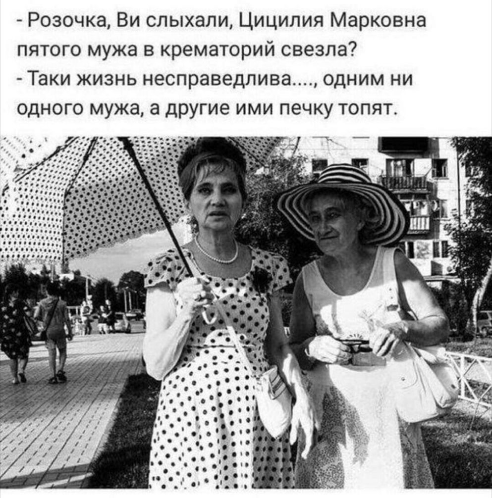 Розочка Ви слыхали Цицилия Марковна пятого мужа в крематорий свезла Таки жизнь несправедлива одним ни одного мужа а другие ими печку топят