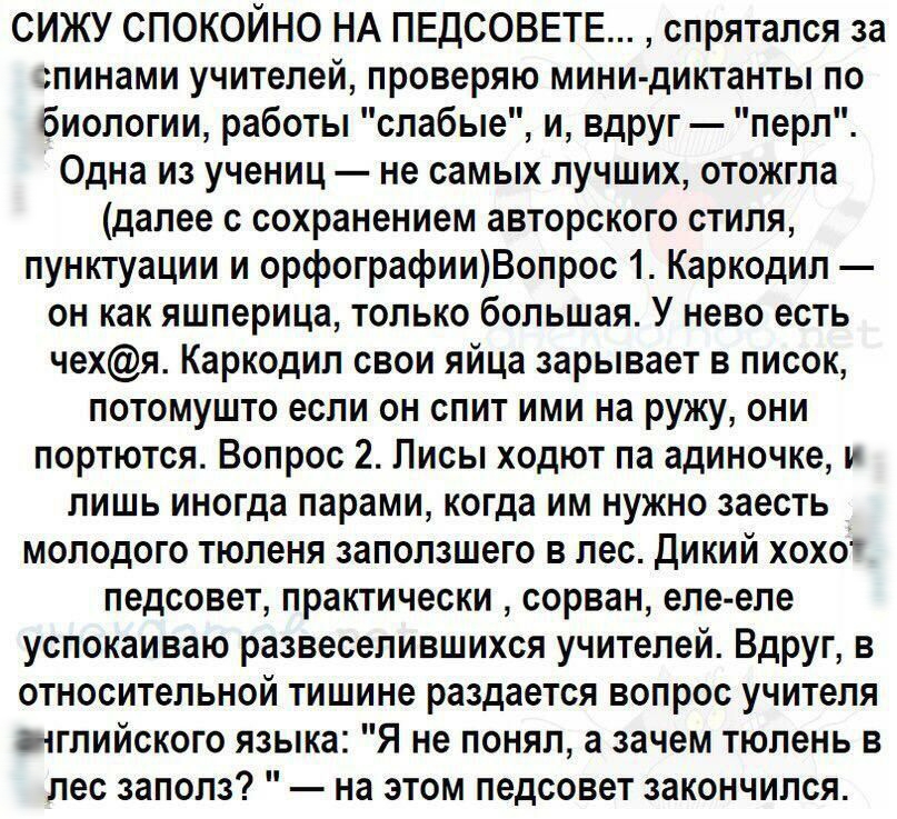 СИЖУ СПОКОЙНО НА ПЕДСОВЕТЕ спрятался за пинами учителей проверяю мини диктанты по биологии работы слабые и вдруг перл Одна из учениц не самых лучших отожгла далее с сохранением авторского стиля пунктуации и орфографииВопрос 1 Каркодил он как яшперица только большая У нево есть чехя Каркодил свои яйца зарывает в писок потомушто если он спит ими на ружу они портются Вопрос 2 Лисы ходют па адиночке л