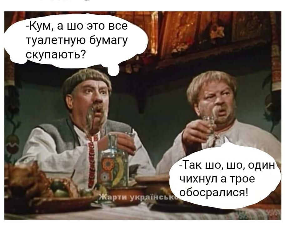 Кум а шо это все туалетную бумагу скупають Так шо шо один чихнуп а трое __ обосралися