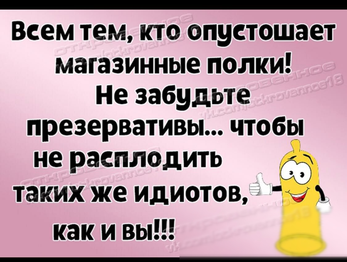 ВСЕМ ТЕМ КТО опустошает магазинные полки Не забудьте презервативы чтобы не расплодить таких же идиотов за как и вы