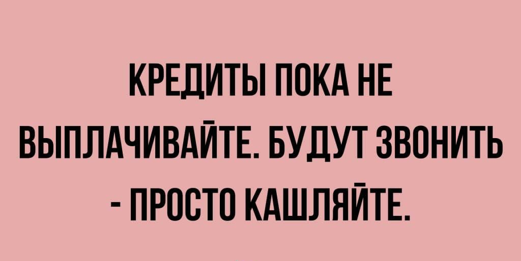 КРЕДИТЫ ПОКА НЕ ВЫПЛАЧИВАЙТЕ БУДУТ ЗВОНИТЬ ПРООТО КАШЛЯЙТЕ