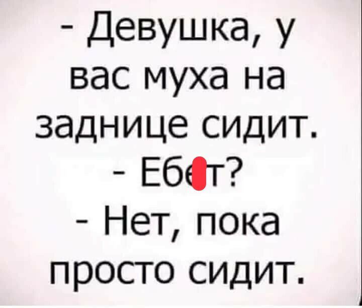 Девушка у вас муха на заднице сидит ЕбЮТ Нет пока просто сидит