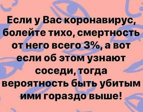 Если у Вас коронавирус болейте тихо смертность от него всего 3 а вот если об этом узнают соседи тогда вероятность быть убитым ими гораздо выше