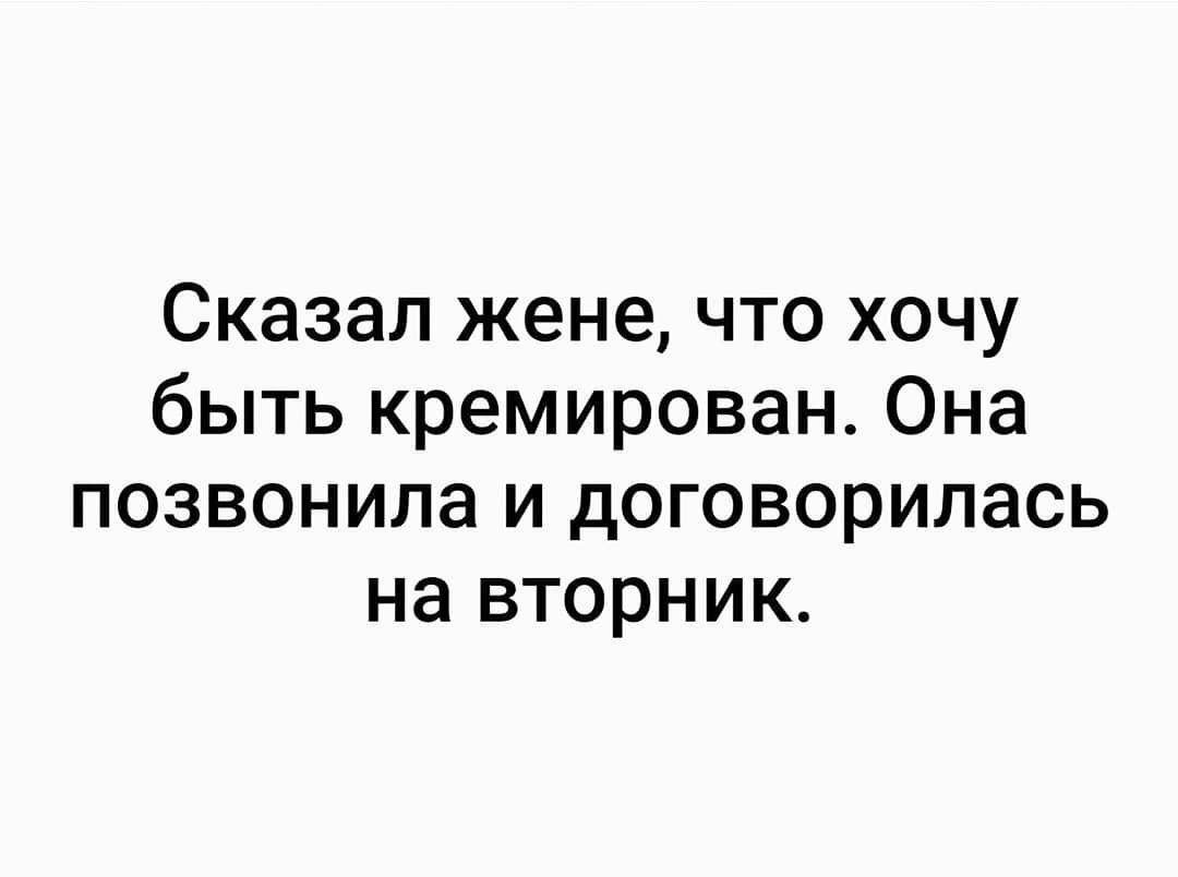 Сказал жене что хочу быть кремирован Она позвонила и договорилась на вторник