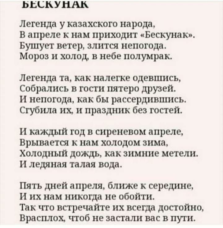 ЬЬСКУИАЪ Легенда у казахского народа В апреле к нам приходит Бескунак Бушует ветер злится непогода Мороз и холод в небе полумрак Легенда та как налегке одевшись Собрались в гости пятеро друзей и непогода как бы рассердившись Сгубила их и праздник без гостей и каждый год в сиреневом апреле Врывается к нам холодом зима Холодный дождь как зимние метели и ледяная талая вода Пять дней апреля ближе к се