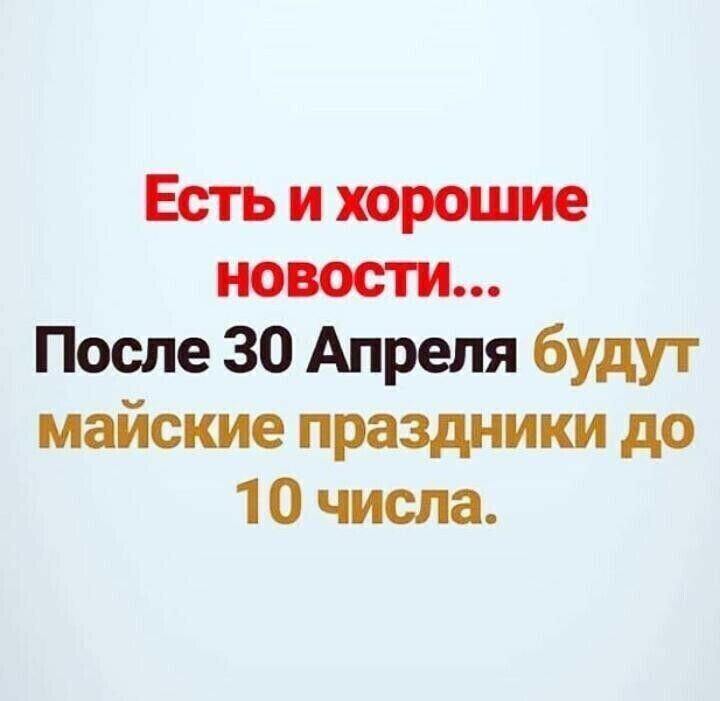 Есть и хорошие новости После 30 Апреля будут майские праздники до 10 числа