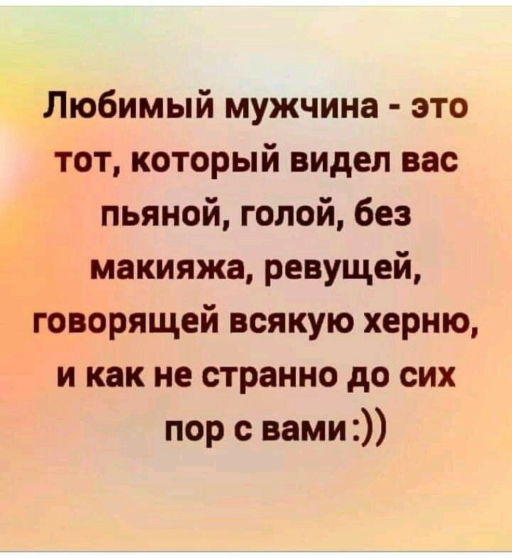 Любимый мужчина это тот который видел вас пьяной голой без макияжа ревущей говорящей всякую херню и как не странно до сих пор с вами