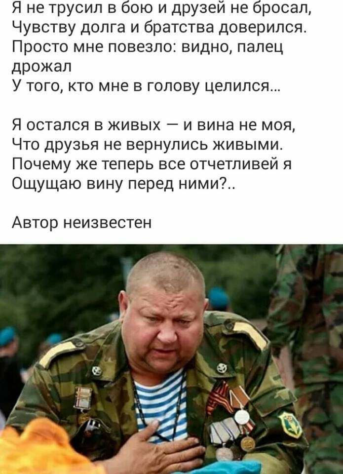 Я не трусил в бою и друзей не бросал Чувству долга и братства доверился Просто мне повезло видно палец дрожал У того кто мне в голову целился Я остался в живых и вина не моя Что друзья не вернулись живыми Почему же теперь все отчетливей я Ощущаю вину перед ними АВТОР НИЗВЕСТеН