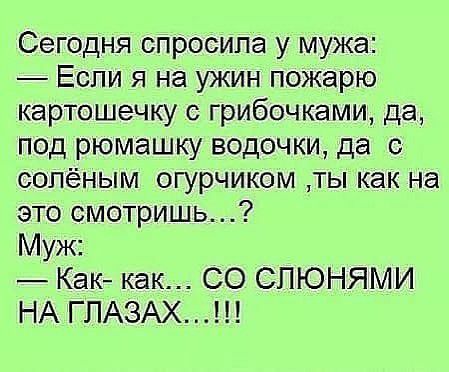 Сегодня спросила у мужа Если я на ужин пожарю картошечку с грибочками да под рюмашку водочки да сопёным огурчиком ты как на это смотришь Муж Как как СО СЛЮНЯМИ НА ГЛАЗАХ