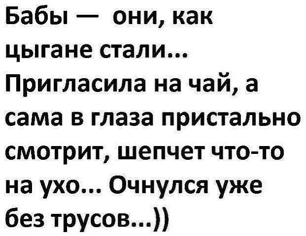 Бабы они как цыгане стали Пригласила на чай а сама в глаза пристально смотрит шепчет что то на ухо Очнулся уже без трусов
