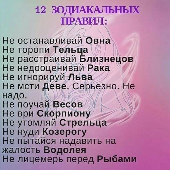 1 2 ЗОДИАКАЛЬНЬЕХ ПРАВИЛ Не останавливай Овна Не торопи Тельца Не расстраивай Близнецов Не недооценивай Рака Не игнорируй Льва Не мсти деве Серьезно Не надо Не поучай Весов Не ври Скорпиону Не утомляй Стрельца Не нуди Козерогу Не пытайся надавить на жалость Водолея Не лицемерь перед Рыбами