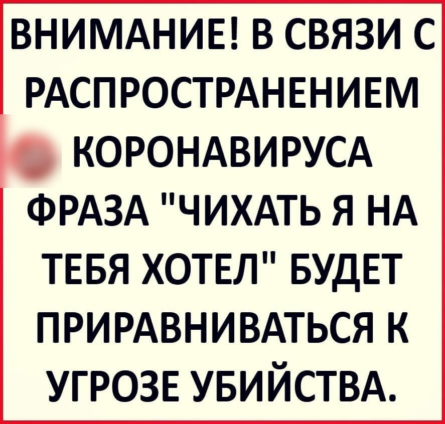ВНИМАНИЕ В СВЯЗИ С РАСПРОСТРАНЕНИЕМ КОРОНАВИРУСА ФРАЗА ЧИХАТЬ Я НА тввя хотвл БУДЕТ ПРИРАВНИВАТЬСЯ к угрозе увийствд
