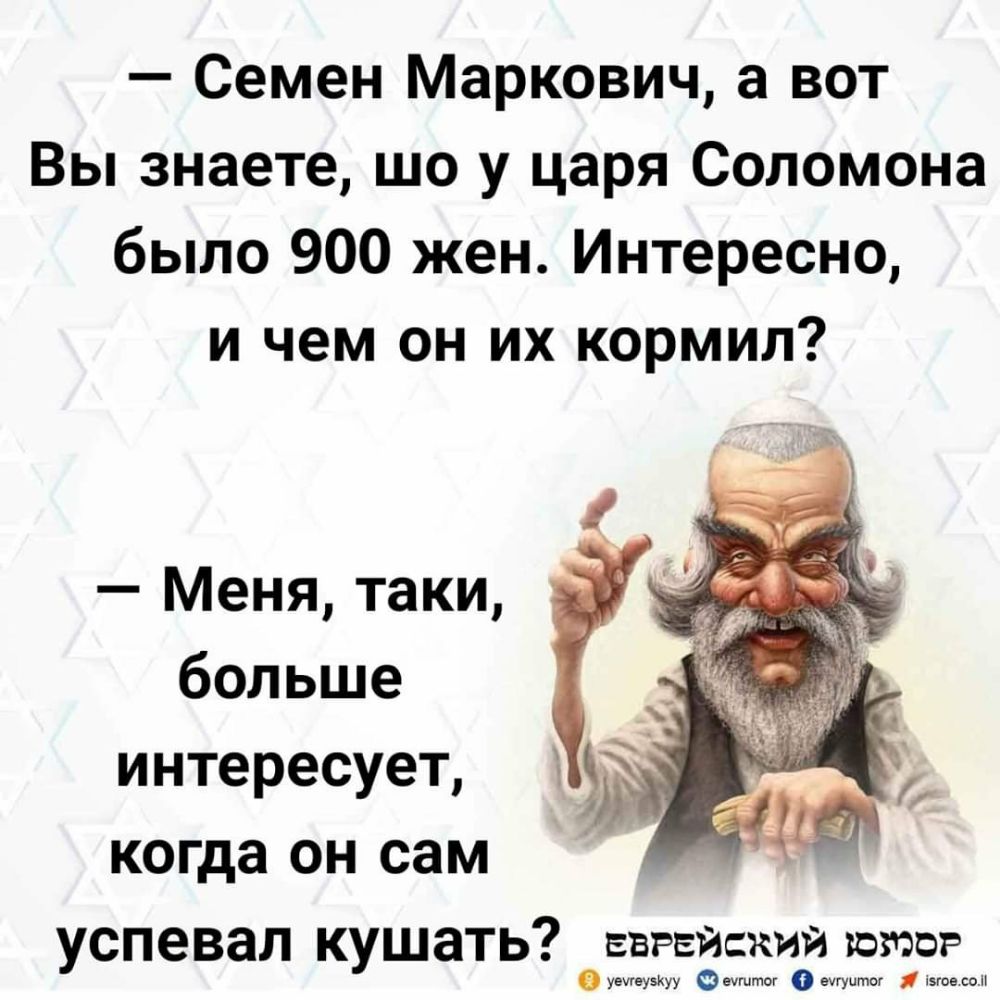 Семен Маркович а вот Вы знаете шо у царя Соломона было 900 жен Интересно и чем он их кормил Меня таки больше интересует когда он сам успевал кушать еврейский штор умеузкуу ееееее ечгуитог шов со