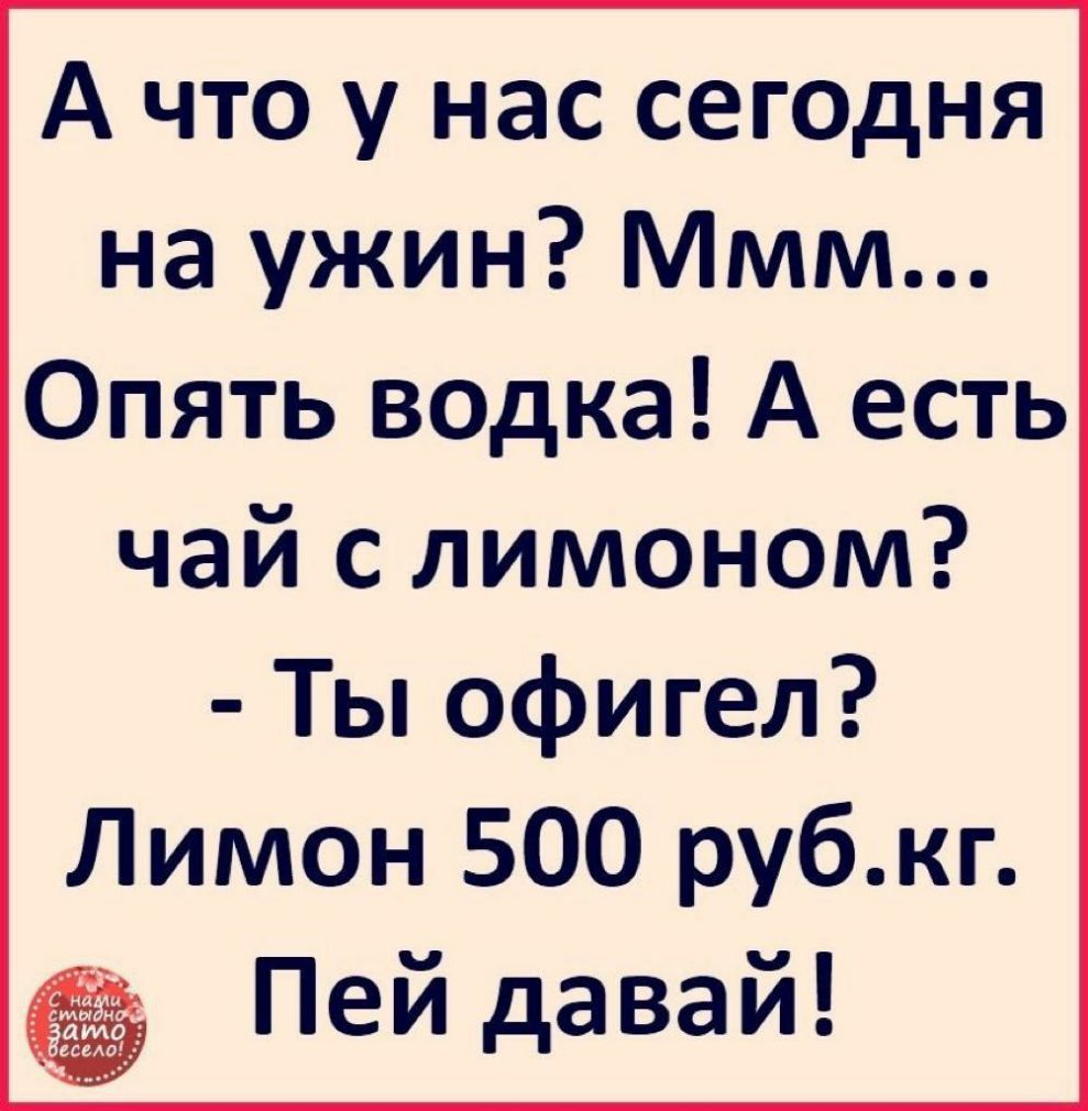 А что у нас сегодня на ужин Ммм Опять водка А есть чай с лимоном Ты офигел Лимон 500 рубкг Пей давай