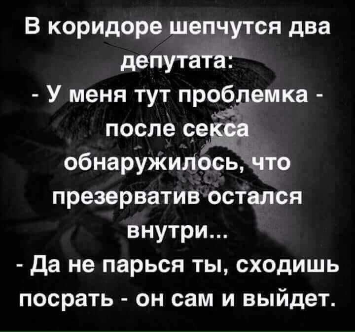 В коридоре шепчутся два депутата У меня тут проілемка после обнаруЖилосьЁ что презервативостался внутри Да не парься ты сходишь посрать он сам и выйдет