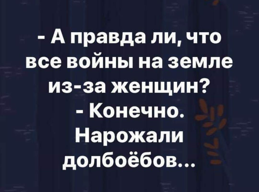 А правда ли что все войны на земле из за женщин Конечно Нарожали долбоёбов