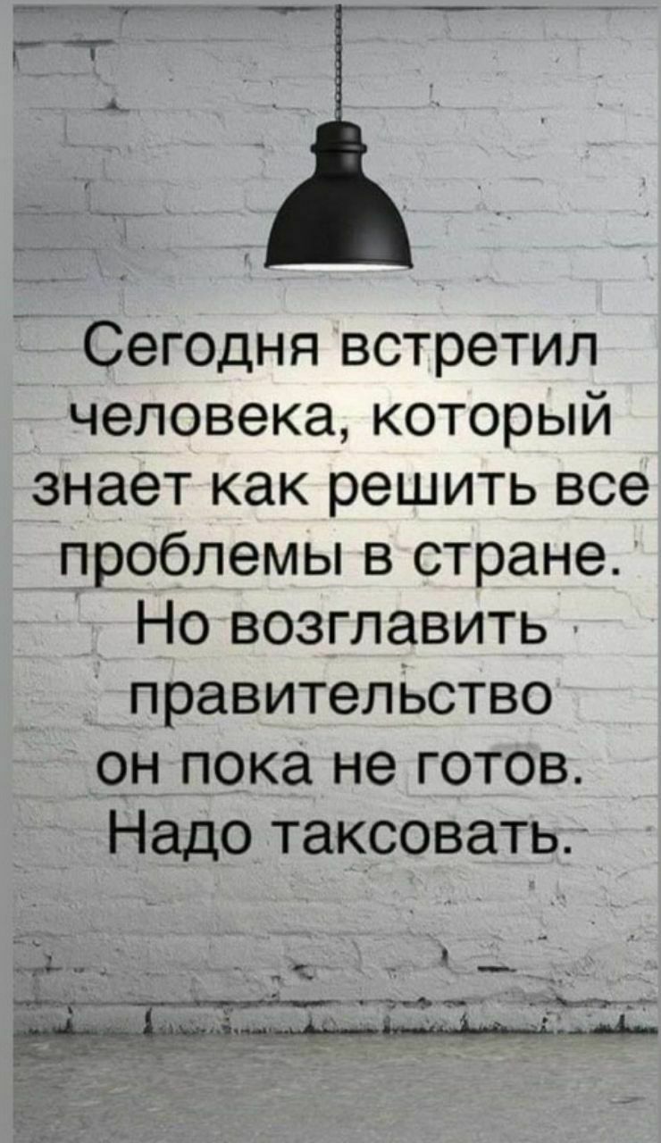 Сегодня встретил человека который знает как решить все проблемы в стране Но возглавить правителЬство он пока не готов Надо таксовать