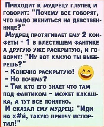 Пгиходт к мудрецу глупщ и говорит Почему все говорят что ищо жениться ид девствен иицв Мудрец пготягивш ему 2 кои спы 1 Блестящая оптик А другую уже скрытую и го ворит Ну вот кдкую ты вып вешь Коншно скрытую Но почему ТАК КТО ЕГО ЗНАЕТ ЧТО ТАМ под ОШТИКОМ МОЖЕТ КАКАШ КА А ТУТ ВСЕ понятно И скдш ЕМУ шпиц Иди ил хй тдкую притчу испор