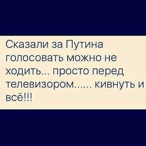 Сказали за Путина голосовать можно не ходить просто перед телевизором кивнуть и всё