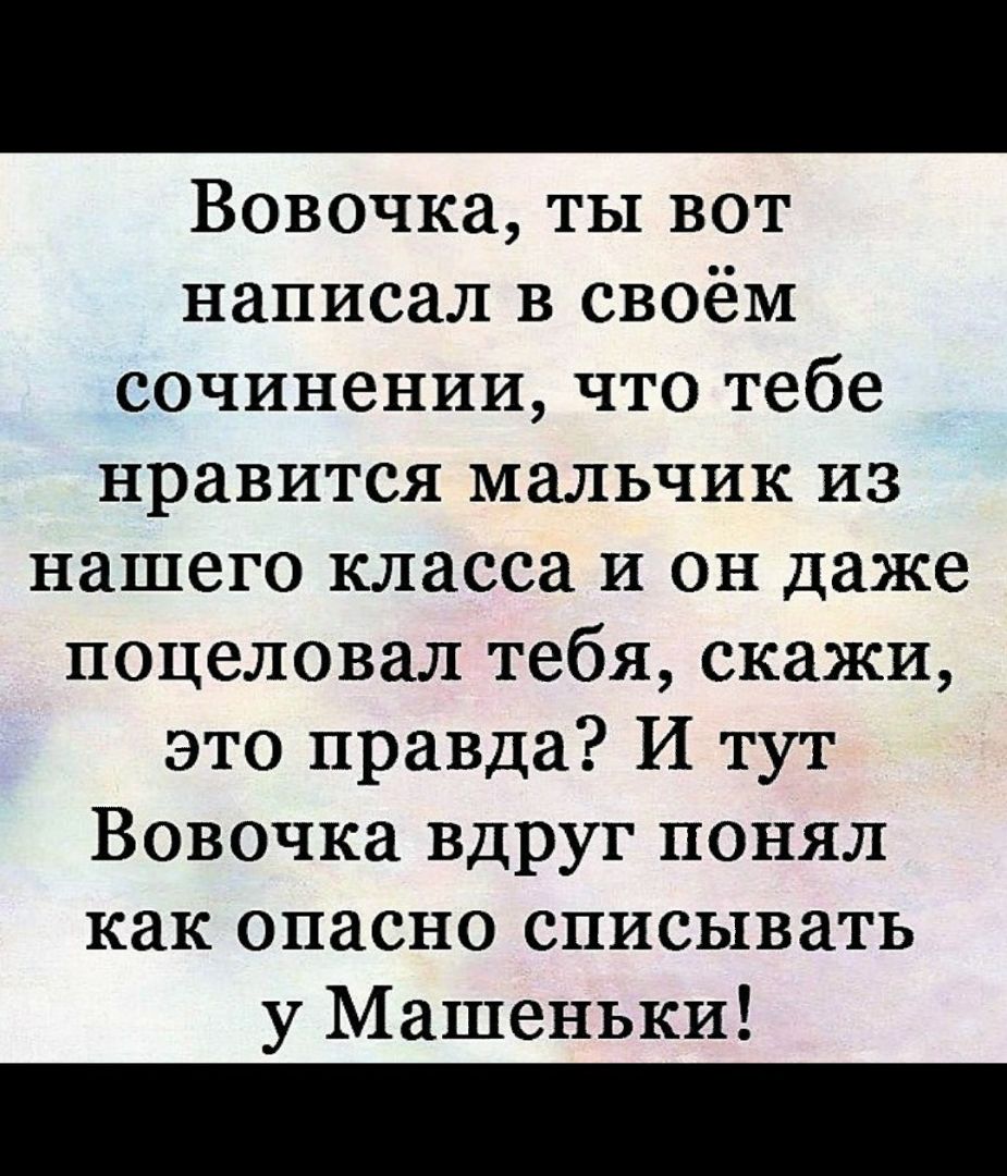 Вовочка ты вот написал в своём сочинении что тебе нравится мальчик из нашего класса и он даже поцеловал тебя скажи это правда И тут Вовочка вдруг понял как опасно списывать у Машеньки