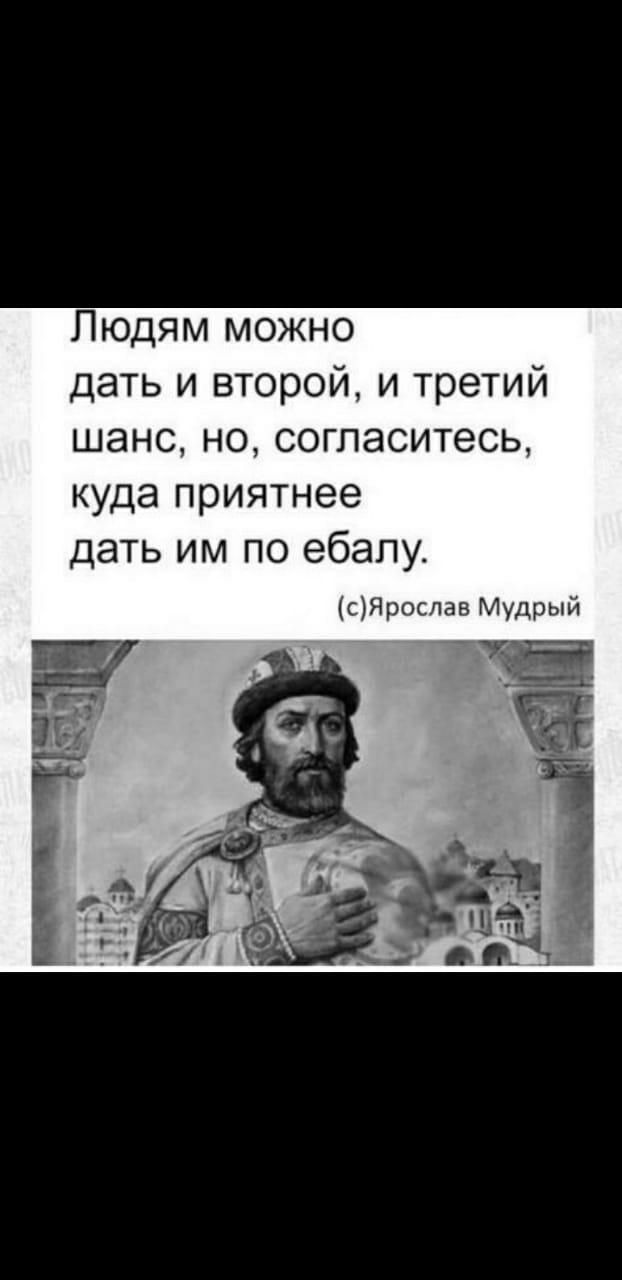Людям можно дать и второй и третий шанс но согласитесь куда приятнее дать им по ебапу сЯрослав Мудрый