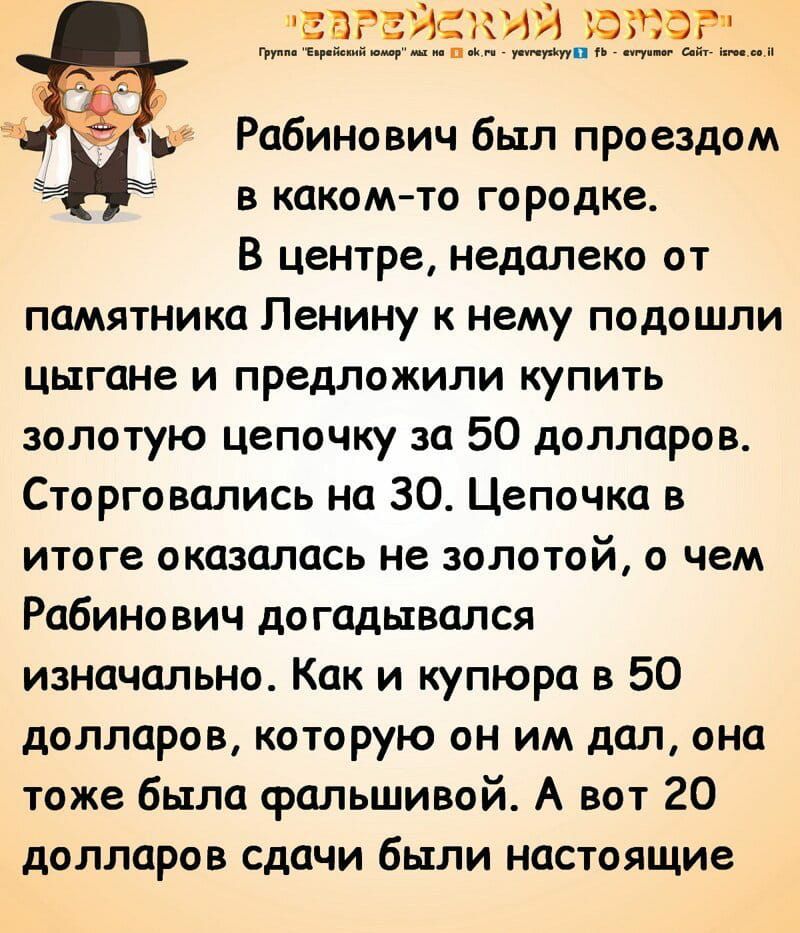 тытмттг Рабинович был проездом в какомто городке В центре недалеко от памятника Ленину к нему подошли цыгане и предложили купить золотую цепочку за 50 долларов Сторговались на 30 Цепочка в итоге оказалась не золотой о чем Рабинович догадывался изначально Как и купюра в 50 долларов которую он им дал она тоже была фальшивой А вот 20 долларов сдачи были настоящие
