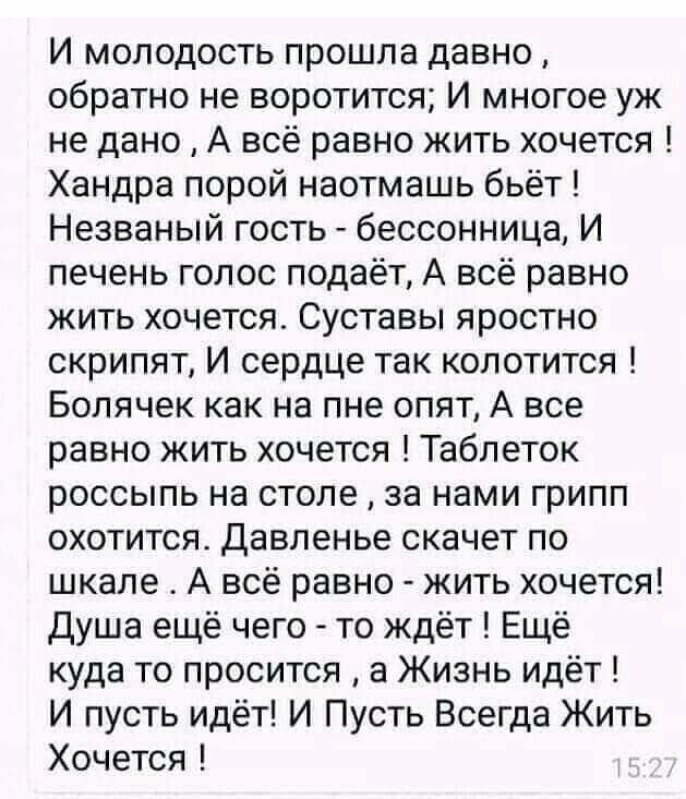 И молодость прошла давно обратно не воротится И многое уж не дано А всё равно жить хочется Хандра порой наотмашь бьёт Незваный гость бессонница И печень голос подаёт А всё равно жить хочется Суставы яростно скрипят И сердце так колотится Болячек как на пне опят А все равно жить хочется Таблеток россыпь на столе за нами грипп охотится Давленье скачет по шкале А всё равно жить хочется Душа ещё чего 