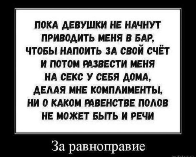 ПОКА АЕВУШКИ НЕ НАЧНУТ ПРИВОАИТЬ МЕНЯ В БАР ЧТОБЫ НАПОИТЬ ЗА СВОЙ СЧЁТ И ПОТОМ РАЗВЕСТИ МЕНЯ НА СЕКС У СЕБЯ АОМА АЕААЯ МНЕ КОМПАИМЕНТЫ НИ О КАКОМ РАВЕНСТВЕ ПОАОВ НЕ МОЖЕТ БЬГГЬ И РЕЧИ За равноправие