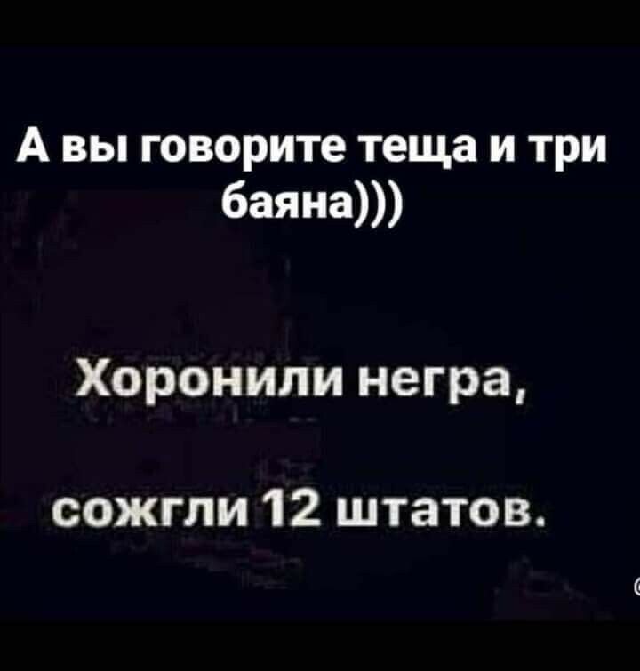 А вы говорите теща и три баяна Хоронили негра сожгли 12 штатов