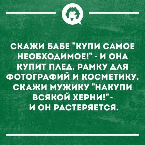 _Ф СКАЖИ БАБЕ купи САМОЕ неовходимоы и ОНА купит ПАЕА РАМКУ ААЯ ФОТОГРАФИЙ и косметику СКАЖИ мужику НАКУПИ всякой херню и он РАСТЕРЯЕТСЯ