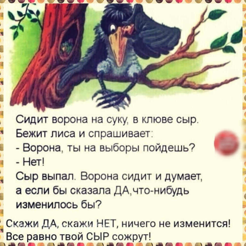 Сидит ворона на суку в клюве сыр Бежит лиса и спрашивает Ворона ты на выборы пойдешь Нет Сыр выпал Ворона сидит и думает а если бы сказала ДАчто нибудь изменилось бы Скажи ДА скажи НЕТ ничего не изменится Все равно твой СЫР сожрут Е АА Ыь А БТ 42 Б 41Ш