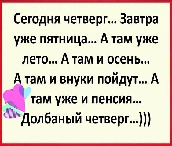 Сегодня четверг Завтра уже пятница А там уже лето А там и осень А там и внуки пойдут А там уже и пенсия Долбаный четверг