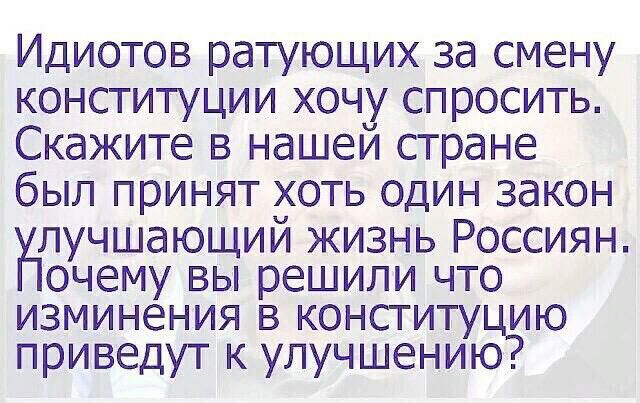 Идиотов ратующих за смену конституции хочу спросить Скажите в нашей стране был принят хоть один закон Нпучшающий жизнь Россиян очему вы решили что изминения в конституци приведут к улучшению