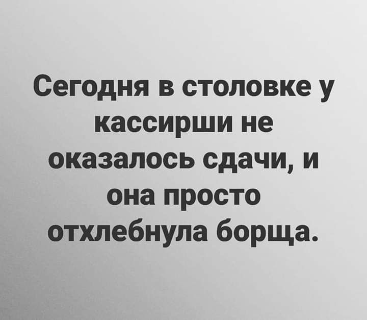 Сегодня в столовке у кассирши не оказалось сдачи и она просто отхлебнула борща