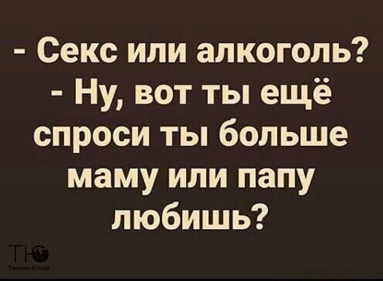 Секс или алкоголь Ну вот ты ещё спроси ты больше маму или папу любишь
