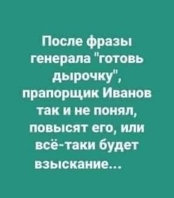 После Фразы генерала тв ь дырочки прапорщик Иванов так и не понял повысят его или неё таки Будет взыскание
