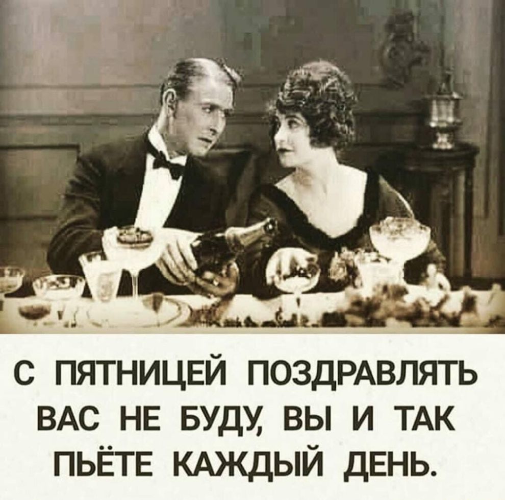 с пятницвй ПОЗДРАВЛЯТЬ ВАС НЕ вудх вы и ТАК ПЬЁТЕ КАЖДЫЙ дЕНЬ