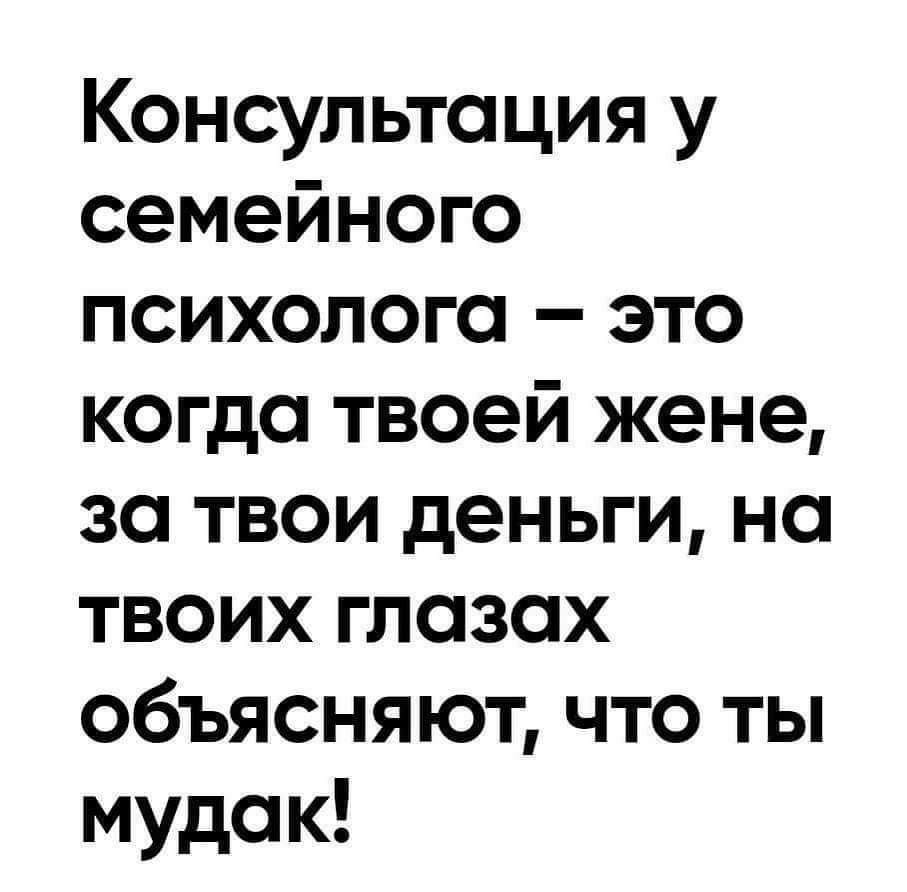 Консультация у семейного психолога это когда твоей жене за твои деньги на твоих глазах объясняют что ты мудак