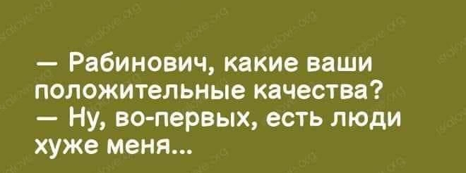 Рабинович какие ваши положительные качества Ну во первых есть люди хуже меня