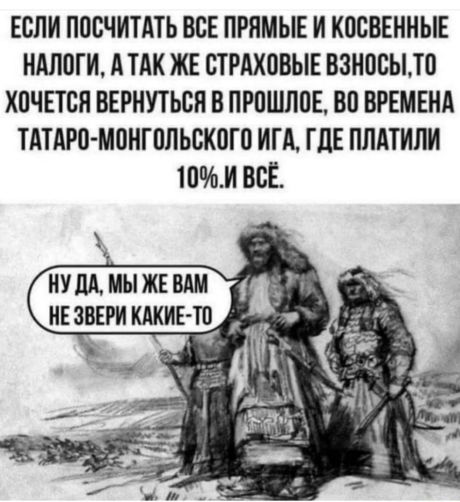 ЕСЛИ ПОСЧИТАТЬ ВСЕ ПРЯМЫЕ И КОВВЕННЫЕ НАЛОГИ А ТАК ЖЕ СТРАХПВЫЕ ВЗНПСЬПО ХОЧЕТСЯ ВЕРНУТЬСЯ В ПРОШЛОЕ ВП ВРЕМЕНА ТАТАРП МПНГОЛЬСКПГП ИГА ГДЕ ПЛАТИЛИ 10И ВСЕ