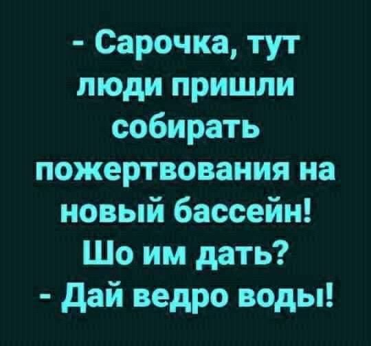 Сарочка тут люди пришли собирать пожертвования на новый бассейн Шо им дать дай ведро воды