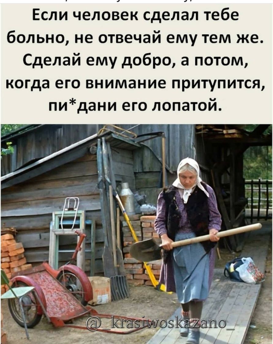 Если человек сделал тебе больно не отвечай ему тем же Сделай ему добро а потом когда его внимание притупится пидани его лопатой