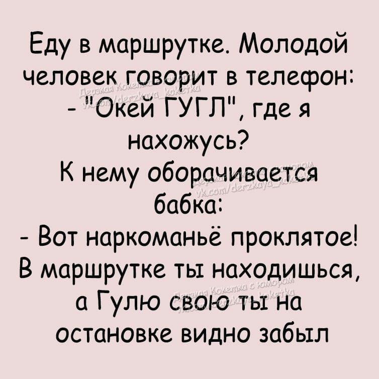 Еду в маршрутке Молодой человек говорит в телефон Окей ГУГП где я нахожусь К нему оборачивается бабка Вот наркоманье проклятое В маршрутке ты находишься а Гулю свою ты на остановке видно забыл