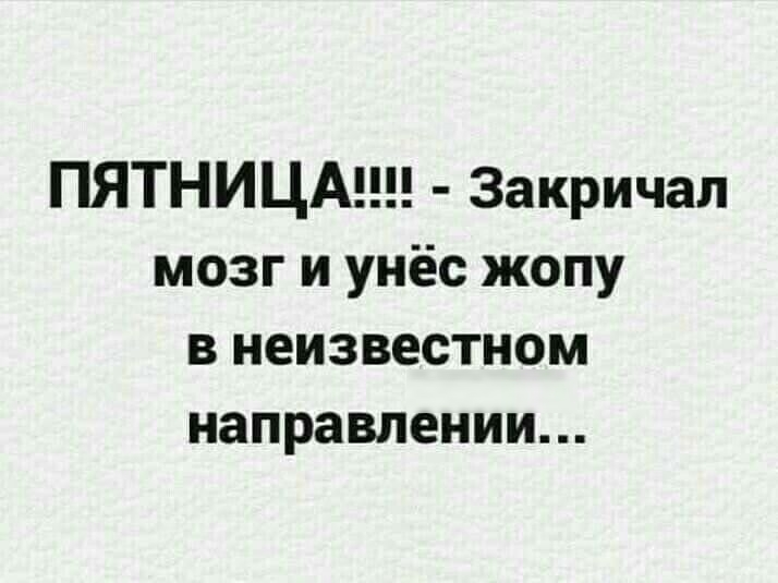 ПЯТНИЦА Закричал мозг и унёс жопу в неизвестном направлении