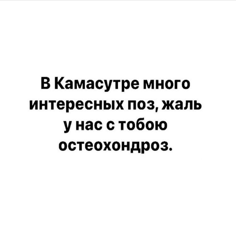 В Камасутре много интересных поз жаль у нас с тобою остеохондроз