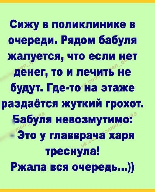 Сижу в поликлинике в очереди Рядом бабуля жалуется что если нет денег то и лечить не будут Где то на этаже раздаётся жуткий грохот Бабуля невозмутимо Это у главврача харя треснула Ржала вся очередь